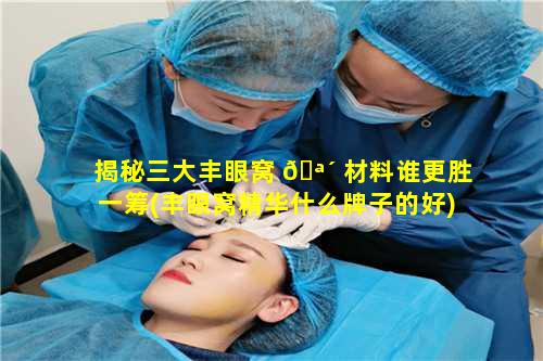 揭秘三大丰眼窝 🪴 材料谁更胜一筹(丰眼窝精华什么牌子的好)